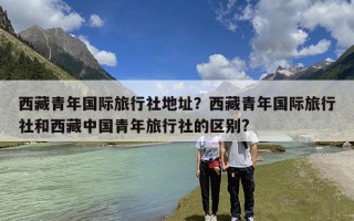 西藏青年国际旅行社地址？西藏青年国际旅行社和西藏中国青年旅行社的区别?