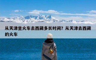 从天津坐火车去西藏多长时间？从天津去西藏的火车