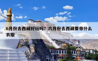 6月份去西藏好玩吗？六月份去西藏要带什么衣服