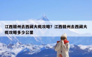 江西赣州去西藏大概攻略？江西赣州去西藏大概攻略多少公里