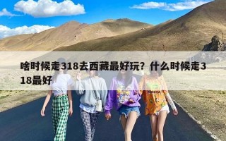 啥时候走318去西藏最好玩？什么时候走318最好