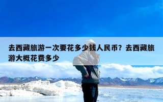 去西藏旅游一次要花多少钱人民币？去西藏旅游大概花费多少