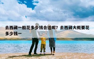 去西藏一般花多少钱合适呢？去西藏大概要花多少钱一