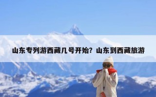 山东专列游西藏几号开始？山东到西藏旅游