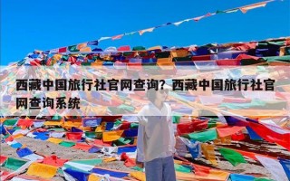 西藏中国旅行社官网查询？西藏中国旅行社官网查询系统