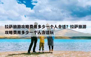 拉萨旅游攻略费用多少一个人合适？拉萨旅游攻略费用多少一个人合适玩