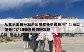 从北京去拉萨旅游团需要多少钱费用？北京出发去拉萨15天自驾游玩攻略