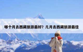 哪个月去西藏旅游最好？几月去西藏旅游最佳