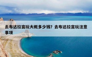去布达拉宫玩大概多少钱？去布达拉宫玩注意事项