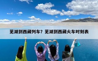 芜湖到西藏列车？芜湖到西藏火车时刻表