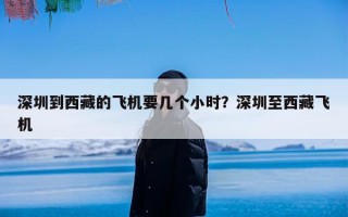 深圳到西藏的飞机要几个小时？深圳至西藏飞机