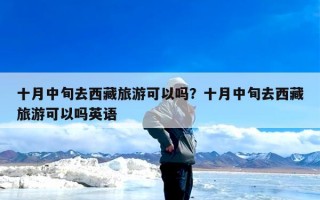 十月中旬去西藏旅游可以吗？十月中旬去西藏旅游可以吗英语