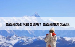 去西藏怎么玩最合适呢？去西藏旅游怎么玩
