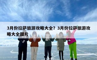 3月份拉萨旅游攻略大全？3月份拉萨旅游攻略大全图片