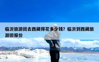 临沂旅游团去西藏得花多少钱？临沂到西藏旅游团报价