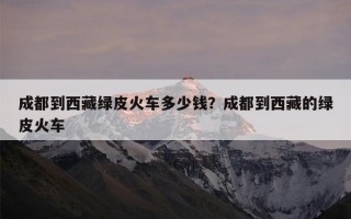 成都到西藏绿皮火车多少钱？成都到西藏的绿皮火车