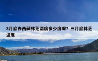 3月底去西藏林芝温度多少度呢？三月底林芝温度