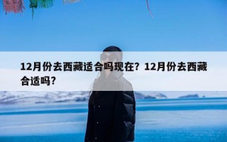 12月份去西藏适合吗现在？12月份去西藏合适吗?