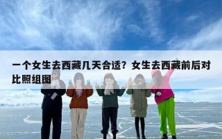 一个女生去西藏几天合适？女生去西藏前后对比照组图