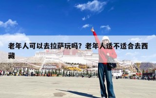 老年人可以去拉萨玩吗？老年人适不适合去西藏