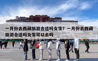 一月份去西藏旅游合适吗女生？一月份去西藏旅游合适吗女生可以去吗