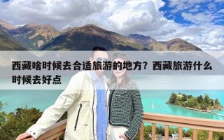 西藏啥时候去合适旅游的地方？西藏旅游什么时候去好点