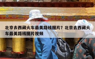 北京去西藏火车最美路线图片？北京去西藏火车最美路线图片视频