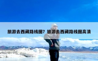 旅游去西藏路线图？旅游去西藏路线图高清