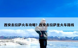 西安去拉萨火车攻略？西安去拉萨坐火车路线