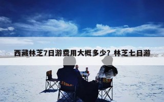 西藏林芝7日游费用大概多少？林芝七日游