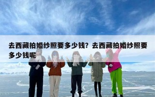 去西藏拍婚纱照要多少钱？去西藏拍婚纱照要多少钱呢