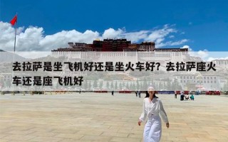 去拉萨是坐飞机好还是坐火车好？去拉萨座火车还是座飞机好