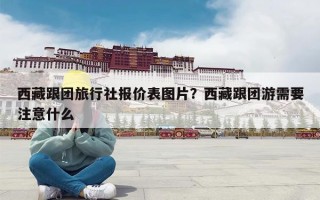 西藏跟团旅行社报价表图片？西藏跟团游需要注意什么