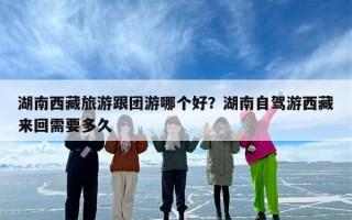 湖南西藏旅游跟团游哪个好？湖南自驾游西藏来回需要多久