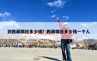到西藏跟团多少钱？西藏跟团多少钱一个人