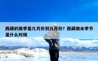 西藏的雨季是几月份到几月份？西藏雨水季节是什么时候