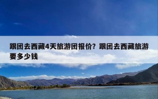跟团去西藏4天旅游团报价？跟团去西藏旅游要多少钱