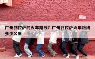 广州到拉萨的火车路线？广州到拉萨火车路线多少公里