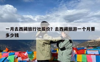 一月去西藏旅行社报价？去西藏旅游一个月要多少钱