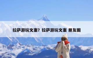 拉萨游玩文案？拉萨游玩文案 朋友圈