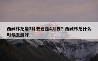 西藏林芝是3月去还是4月去？西藏林芝什么时候去最好