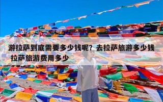 游拉萨到底需要多少钱呢？去拉萨旅游多少钱 拉萨旅游费用多少