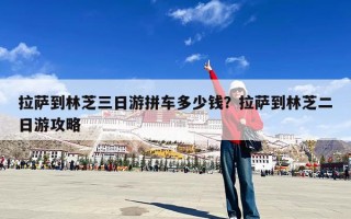 拉萨到林芝三日游拼车多少钱？拉萨到林芝二日游攻略
