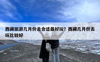 西藏旅游几月份去合适最好玩？西藏几月份去玩比较好