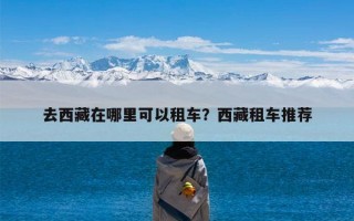 去西藏在哪里可以租车？西藏租车推荐