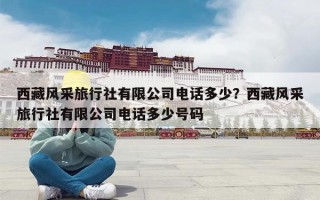 西藏风采旅行社有限公司电话多少？西藏风采旅行社有限公司电话多少号码
