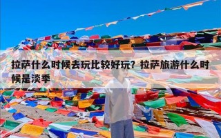 拉萨什么时候去玩比较好玩？拉萨旅游什么时候是淡季