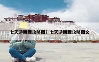 七天游西藏攻略图？七天游西藏攻略图文