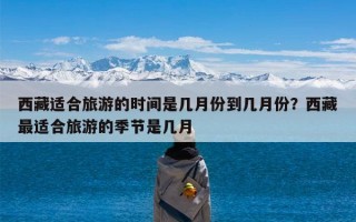 西藏适合旅游的时间是几月份到几月份？西藏最适合旅游的季节是几月