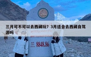 三月可不可以去西藏玩？3月适合去西藏自驾游吗
